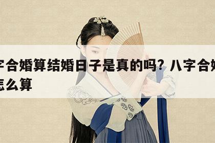 八字合婚算结婚日子是真的吗? 八字合婚时间怎么算