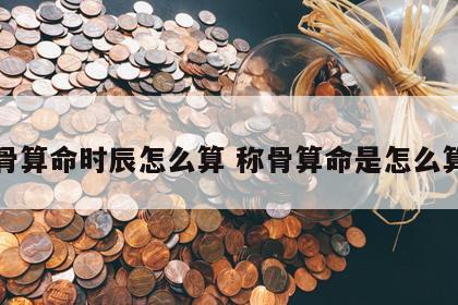 称骨算命时辰怎么算 称骨算命是怎么算的