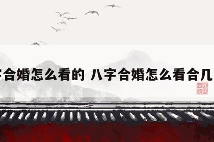八字合婚怎么看的 八字合婚怎么看合几个字