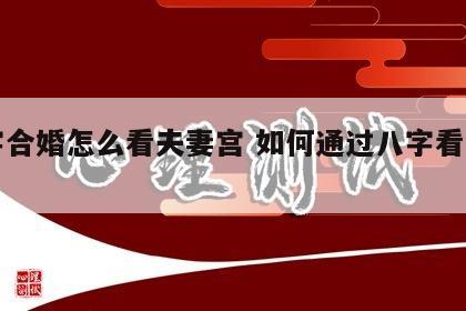 八字合婚怎么看夫妻宫 如何通过八字看夫妻宫