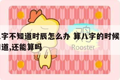 测八字不知道时辰怎么办 算八字的时候时辰不知道,还能算吗