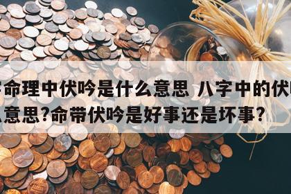 八字命理中伏吟是什么意思 八字中的伏吟是什么意思?命带伏吟是好事还是坏事?