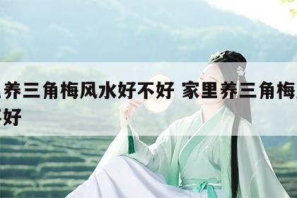 家里养三角梅风水好不好 家里养三角梅风水好不好