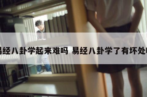 易经八卦学起来难吗 易经八卦学了有坏处吗