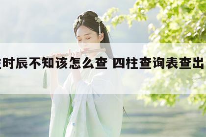 四柱时辰不知该怎么查 四柱查询表查出生时辰