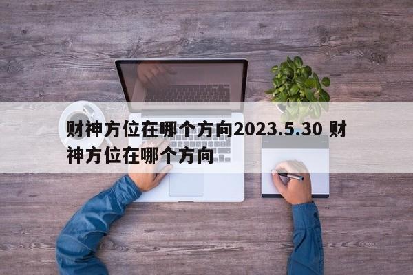 财神方位在哪个方向2023.5.30 财神方位在哪个方向