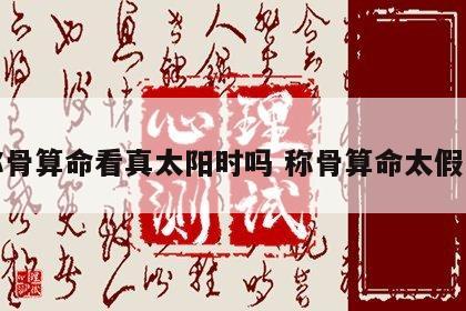 称骨算命看真太阳时吗 称骨算命太假了