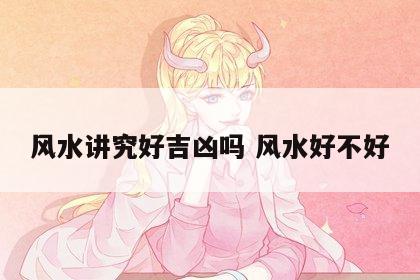 风水讲究好吉凶吗 风水好不好