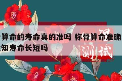 称骨算命的寿命真的准吗 称骨算命准确率多高能知寿命长短吗