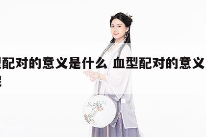 血型配对的意义是什么 血型配对的意义是什么呢