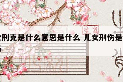 儿女刑克是什么意思是什么 儿女刑伤是克儿女吗