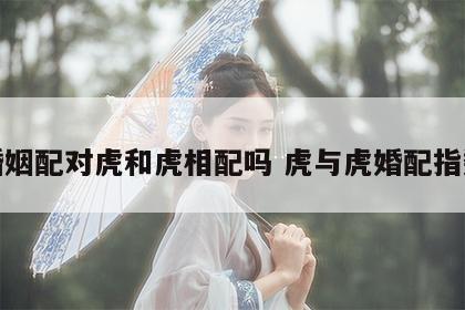 婚姻配对虎和虎相配吗 虎与虎婚配指数