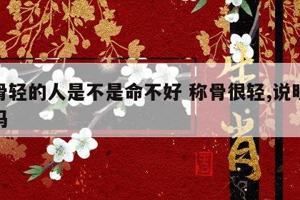 称骨轻的人是不是命不好 称骨很轻,说明很差吗