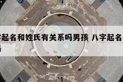 八字起名和姓氏有关系吗男孩 八字起名姓氏算吗