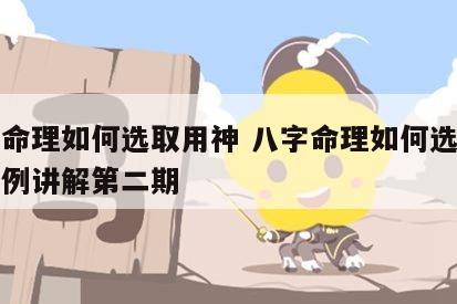 八字命理如何选取用神 八字命理如何选取用神实例讲解第二期
