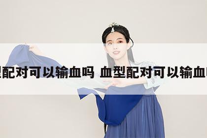 血型配对可以输血吗 血型配对可以输血吗女
