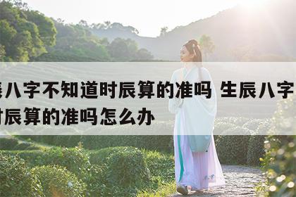 生辰八字不知道时辰算的准吗 生辰八字不知道时辰算的准吗怎么办