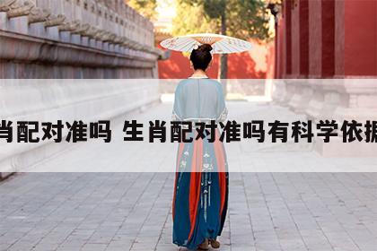 生肖配对准吗 生肖配对准吗有科学依据吗
