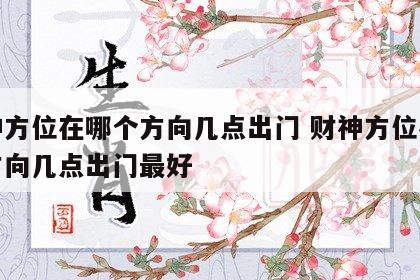 财神方位在哪个方向几点出门 财神方位在哪个方向几点出门最好