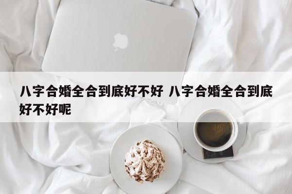 八字合婚全合到底好不好 八字合婚全合到底好不好呢