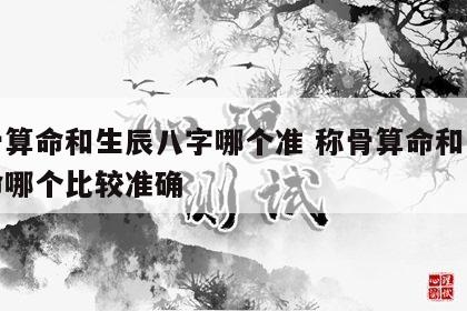 称骨算命和生辰八字哪个准 称骨算命和八字算命哪个比较准确
