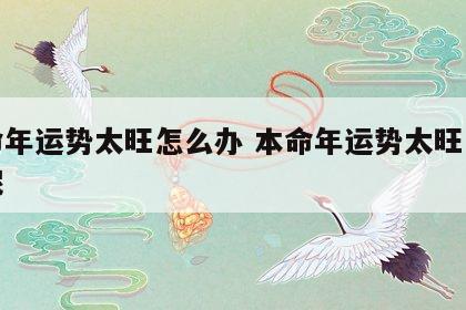 本命年运势太旺怎么办 本命年运势太旺怎么办呢
