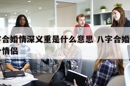 八字合婚情深义重是什么意思 八字合婚害了多少情侣