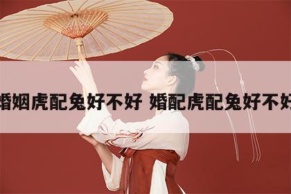 婚姻虎配兔好不好 婚配虎配兔好不好