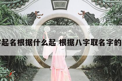 八字起名根据什么起 根据八字取名字的规则