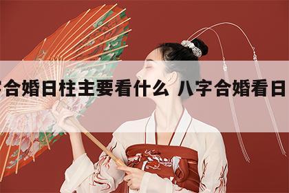 八字合婚日柱主要看什么 八字合婚看日子结婚