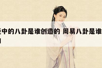 易经中的八卦是谁创造的 周易八卦是谁发明写的