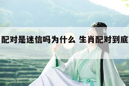 生肖配对是迷信吗为什么 生肖配对到底准不准