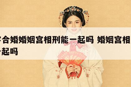 八字合婚婚姻宫相刑能一起吗 婚姻宫相刑能在一起吗