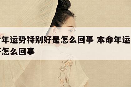 本命年运势特别好是怎么回事 本命年运气特别好怎么回事