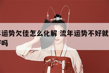 流年运势欠佳怎么化解 流年运势不好就真的不好吗