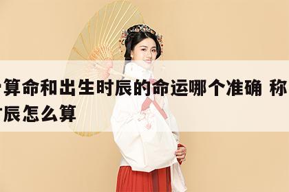 称骨算命和出生时辰的命运哪个准确 称骨算命时辰怎么算
