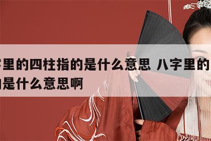 八字里的四柱指的是什么意思 八字里的四柱指的是什么意思啊