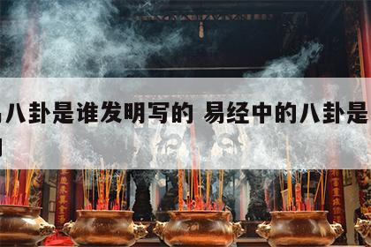 周易八卦是谁发明写的 易经中的八卦是谁创造的