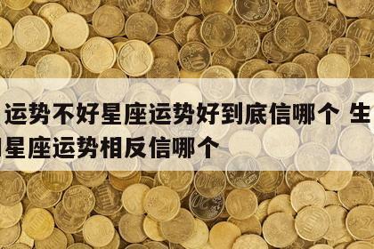 生肖运势不好星座运势好到底信哪个 生肖运势和星座运势相反信哪个