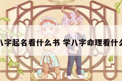 学八字起名看什么书 学八字命理看什么书