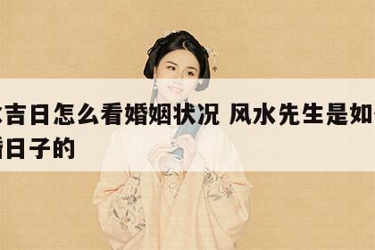 风水吉日怎么看婚姻状况 风水先生是如何查结婚日子的