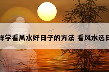 怎样学看风水好日子的方法 看风水选日子