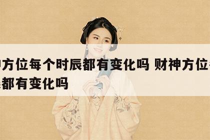 财神方位每个时辰都有变化吗 财神方位每个时辰都有变化吗