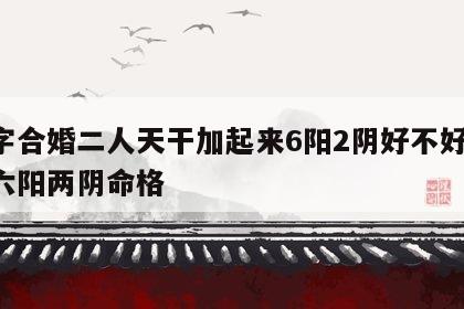 八字合婚二人天干加起来6阳2阴好不好 八字六阳两阴命格