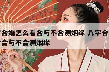 八字合婚怎么看合与不合测姻缘 八字合婚怎么看合与不合测姻缘
