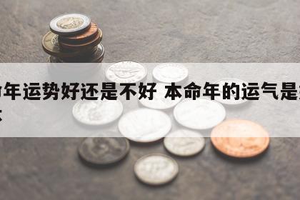 本命年运势好还是不好 本命年的运气是好还是坏