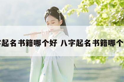 八字起名书籍哪个好 八字起名书籍哪个好听
