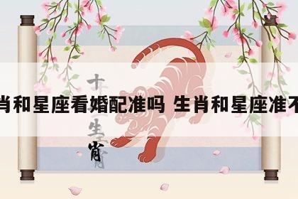 生肖和星座看婚配准吗 生肖和星座准不准