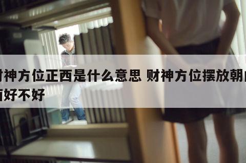 财神方位正西是什么意思 财神方位摆放朝向西好不好