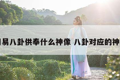 周易八卦供奉什么神像 八卦对应的神仙